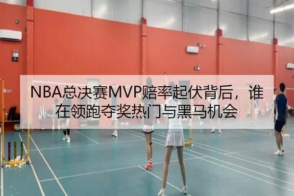 NBA总决赛MVP赔率起伏背后，谁在领跑夺奖热门与黑马机会